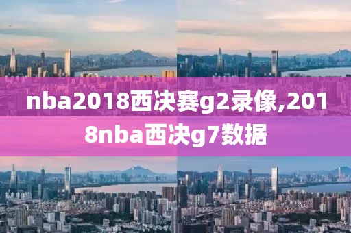 nba2018西决赛g2录像,2018nba西决g7数据