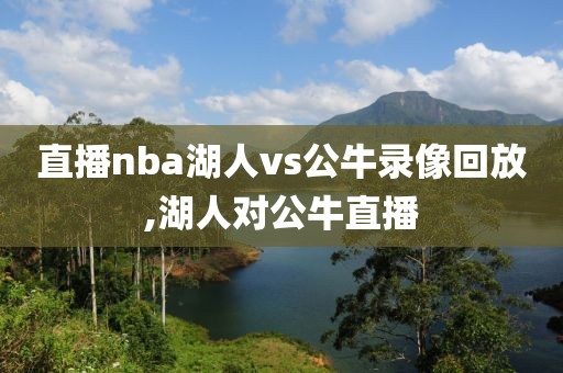 直播nba湖人vs公牛录像回放,湖人对公牛直播