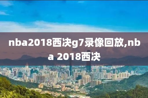 nba2018西决g7录像回放,nba 2018西决