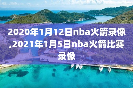 2020年1月12日nba火箭录像,2021年1月5日nba火箭比赛录像