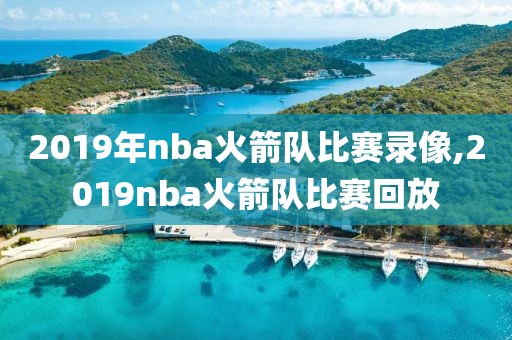 2019年nba火箭队比赛录像,2019nba火箭队比赛回放 2019年nba火箭队比赛录像,2019nba火箭队比赛回放