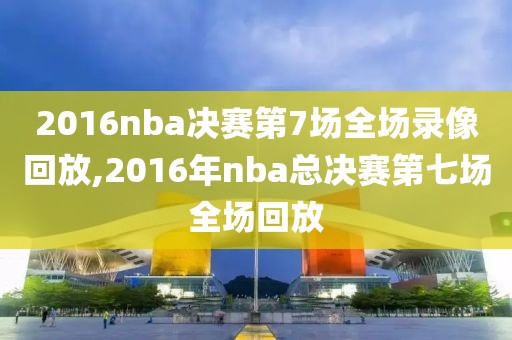 2016nba决赛第7场全场录像回放,2016年nba总决赛第七场全场回放