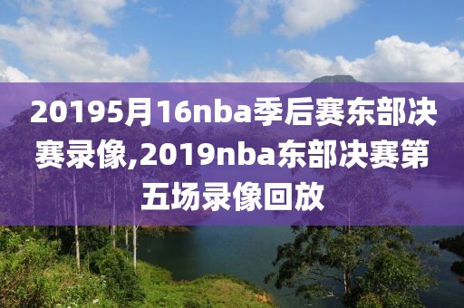 20195月16nba季后赛东部决赛录像,2019nba东部决赛第五场录像回放