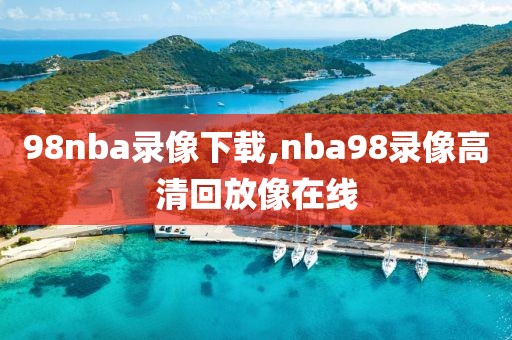 98nba录像下载,nba98录像高清回放像在线