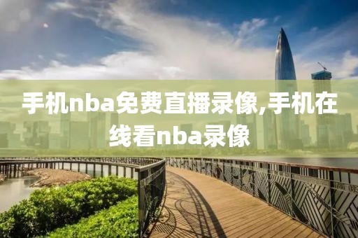 手机nba免费直播录像,手机在线看nba录像