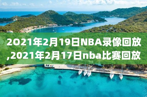 2O21年2月19日NBA录像回放,2021年2月17日nba比赛回放