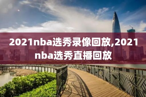 2021nba选秀录像回放,2021nba选秀直播回放