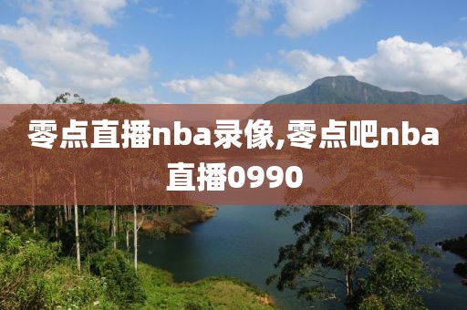 零点直播nba录像,零点吧nba直播0990