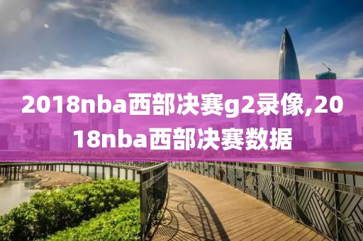 2018nba西部决赛g2录像,2018nba西部决赛数据 2018nba西部决赛g2录像,2018nba西部决赛数据