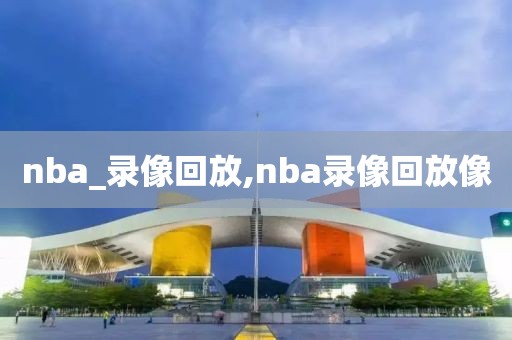 nba_录像回放,nba录像回放像