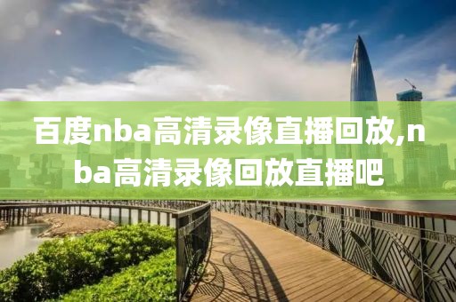 百度nba高清录像直播回放,nba高清录像回放直播吧