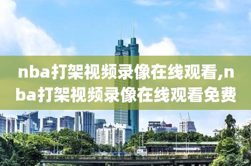 nba打架视频录像在线观看,nba打架视频录像在线观看免费