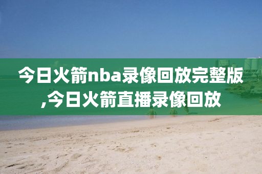 今日火箭nba录像回放完整版,今日火箭直播录像回放