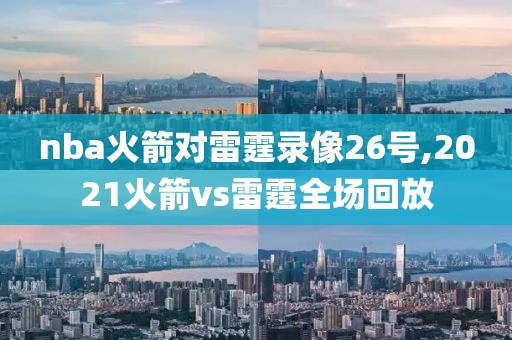 nba火箭对雷霆录像26号,2021火箭vs雷霆全场回放