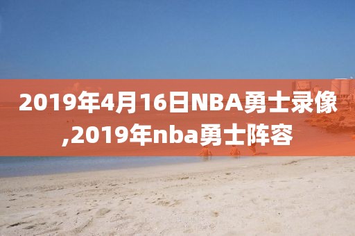 2019年4月16日NBA勇士录像,2019年nba勇士阵容