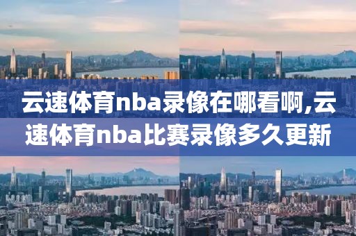 云速体育nba录像在哪看啊,云速体育nba比赛录像多久更新