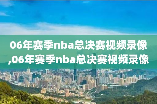 06年赛季nba总决赛视频录像,06年赛季nba总决赛视频录像