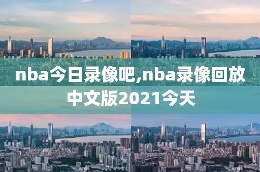 nba今日录像吧,nba录像回放中文版2021今天