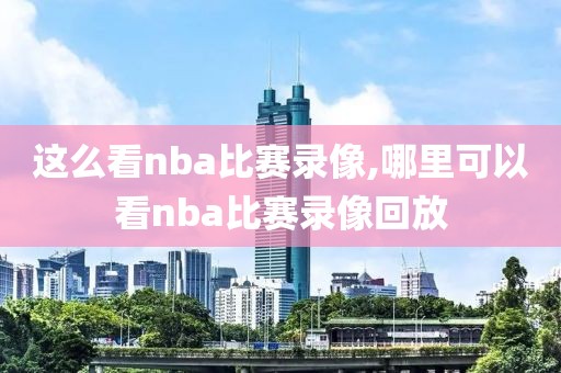 这么看nba比赛录像,哪里可以看nba比赛录像回放