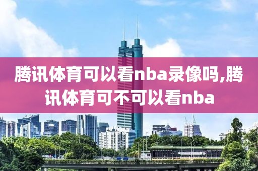 腾讯体育可以看nba录像吗,腾讯体育可不可以看nba