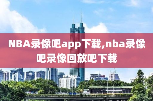 NBA录像吧app下载,nba录像吧录像回放吧下载 NBA录像吧app下载,nba录像吧录像回放吧下载