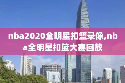 nba2020全明星扣篮录像,nba全明星扣篮大赛回放