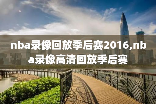 nba录像回放季后赛2016,nba录像高清回放季后赛 nba录像回放季后赛2016,nba录像高清回放季后赛