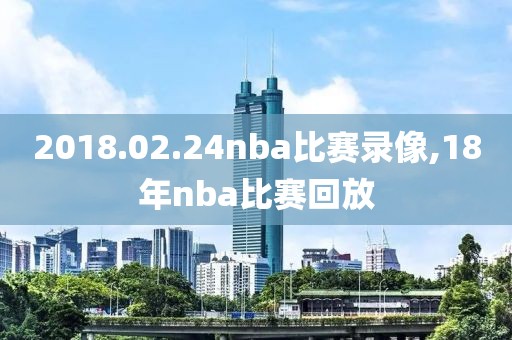 2018.02.24nba比赛录像,18年nba比赛回放