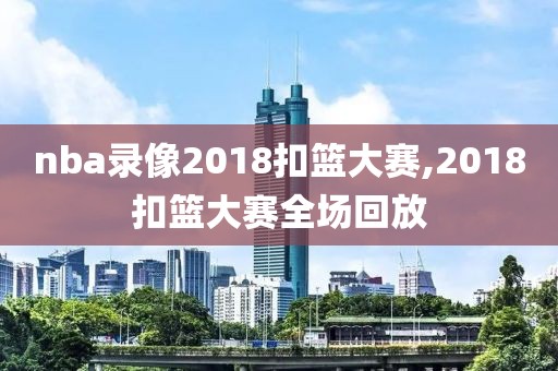 nba录像2018扣篮大赛,2018扣篮大赛全场回放