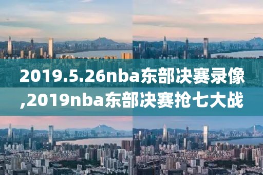 2019.5.26nba东部决赛录像,2019nba东部决赛抢七大战