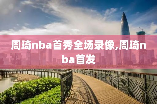 周琦nba首秀全场录像,周琦nba首发