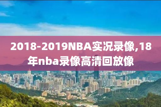 2018-2019NBA实况录像,18年nba录像高清回放像