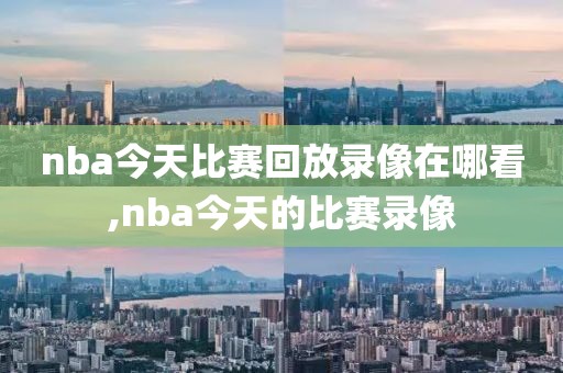 nba今天比赛回放录像在哪看,nba今天的比赛录像