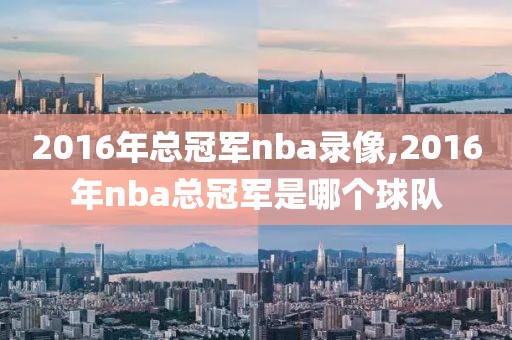 2016年总冠军nba录像,2016年nba总冠军是哪个球队