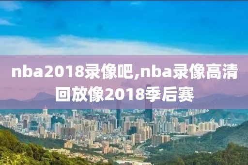nba2018录像吧,nba录像高清回放像2018季后赛