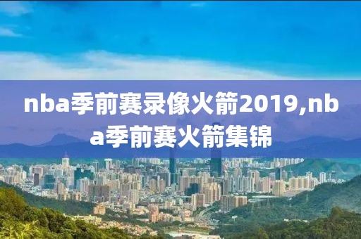 nba季前赛录像火箭2019,nba季前赛火箭集锦