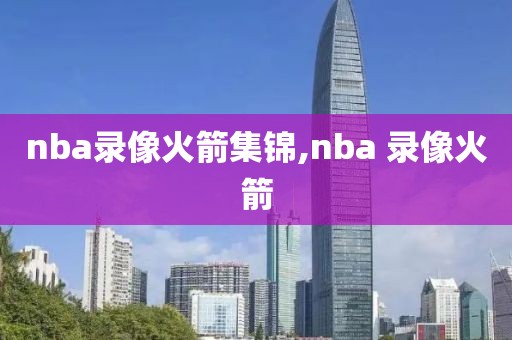 nba录像火箭集锦,nba 录像火箭