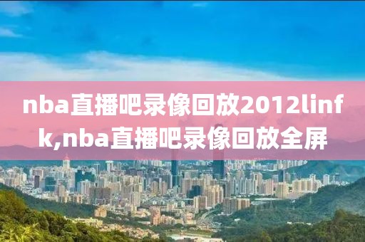 nba直播吧录像回放2012linfk,nba直播吧录像回放全屏