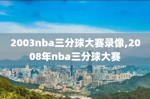 2003nba三分球大赛录像,2008年nba三分球大赛