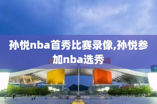 孙悦nba首秀比赛录像,孙悦参加nba选秀