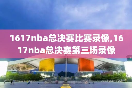 1617nba总决赛比赛录像,1617nba总决赛第三场录像