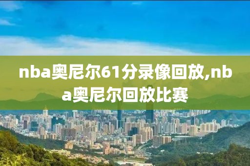 nba奥尼尔61分录像回放,nba奥尼尔回放比赛
