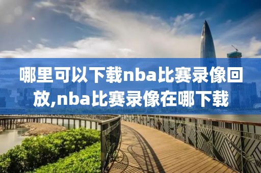 哪里可以下载nba比赛录像回放,nba比赛录像在哪下载