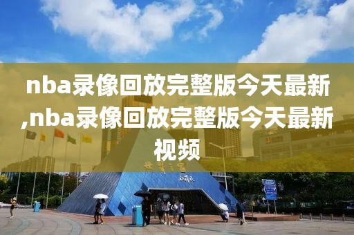 nba录像回放完整版今天最新,nba录像回放完整版今天最新视频