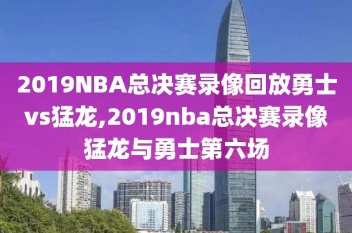 2019NBA总决赛录像回放勇士vs猛龙,2019nba总决赛录像猛龙与勇士第六场