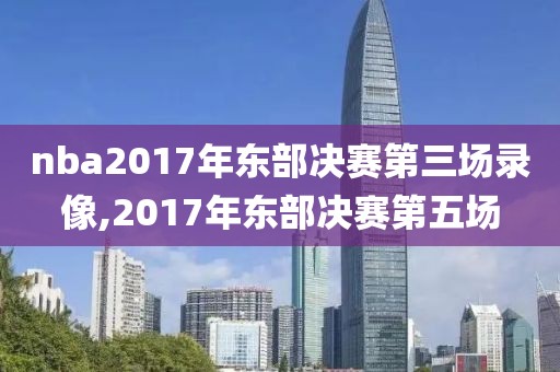 nba2017年东部决赛第三场录像,2017年东部决赛第五场