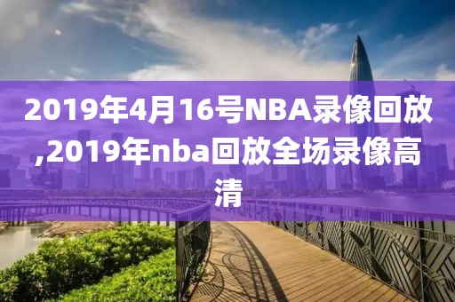 2019年4月16号NBA录像回放,2019年nba回放全场录像高清