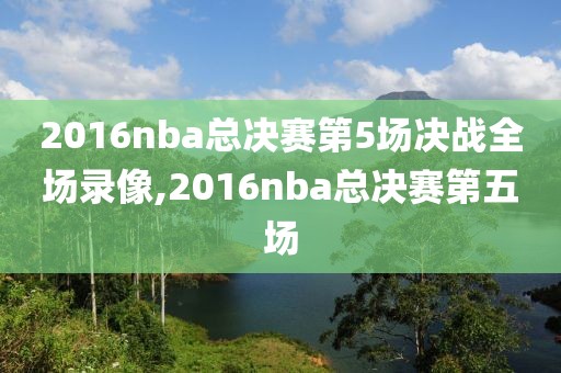 2016nba总决赛第5场决战全场录像,2016nba总决赛第五场