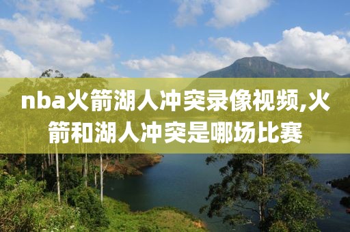 nba火箭湖人冲突录像视频,火箭和湖人冲突是哪场比赛