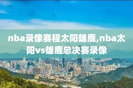nba录像赛程太阳雄鹿,nba太阳vs雄鹿总决赛录像